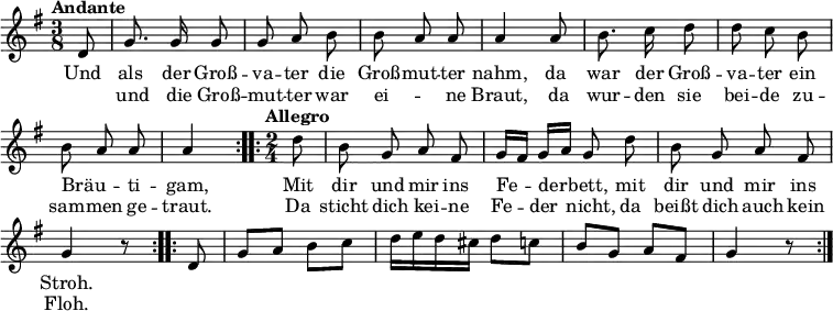  \language "deutsch"
\header { tagline = ##f }
\layout { indent = 0\cm \context { \Score \remove "Bar_number_engraver" } }
musik = \relative d' { \time 3/8 \key g \major \tempo "Andante" \tempo 4 = 80 \autoBeamOff \partial 8 { \repeat volta 2 { d8 g8. g16 g8 g a h | h a a a4 a8 | h8. c16 d8 d c h | h a a a4 } } \time 2/4 \tempo "Allegro" \tempo 4 = 126 \partial 8 { \repeat volta 2 { d8 h g a fis g16[ fis] g[ a] g8 d' h g a fis g4 r8 } } \autoBeamOn  { \repeat volta 2 { d8 g a h c d16 e d cis d8 c h g a fis g4 r8 } } } \addlyrics { << { Und als der Groß -- va -- ter die Groß -- mut -- ter nahm, da war der Groß -- va -- ter ein Bräu -- _ ti -- gam, Mit dir und mir ins Fe -- der -- bett, mit dir und mir ins Stroh.} \new Lyrics { _ und die Groß -- mut -- ter war ei -- _ ne Braut, da wur -- den sie bei -- de zu -- sam -- men ge -- traut. Da sticht dich kei -- ne Fe -- der nicht, da beißt dich auch kein Floh. } >> }
\score { \musik  \layout { } }
\score { \unfoldRepeats { \musik } \midi { \tempo 4 = 80 } }
