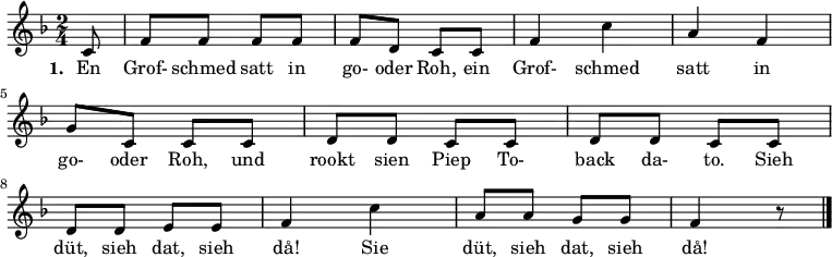 { \key f \major \time 2/4 \partial 8 {
c'8 f'8 f'8 f'8 f'8 f'8 d'8 c'8 c'8 f'4 c''4 a'4 f'4 \break
g'8 c'8 c'8 c'8 d'8 d'8 c'8 c'8 d'8 d'8 c'8 c'8 d'8 d'8 \break
e'8 e'8 f'4 c''4 a'8 a'8 g'8 g'8 f'4 r8 \bar "|."
} }
\addlyrics {
\set stanza = #"1. "
En Grof- schmed satt in go- oder Roh, ein Grof- schmed satt in go- oder Roh, und rookt sien Piep To- back da- to. Sieh düt, sieh dat, sieh då! Sie düt, sieh dat, sieh då!
}