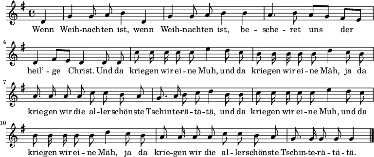 \relative g'
{ \key g \major \time 4/4 \partial 4 \autoBeamOff 
d | g g8 a b4 d, | g g8 a b4 b | a4. b8 a[ g] fis[ e] | d4 fis8[ e] d4 d8 d |
c' c16 c c8 c e4 d8 c | b b16 b b8 b d4 c8 b | a8. a16 a8 a c c b a | g8. a16 b8 c d4 b8 b
c c16 c c8 c e4 d8 c | b b16 b b8 b d4 c8 b | a8. a16 a8 a c c b a | g8. g16 g8 g g4 \bar "|." }
\addlyrics {
Wenn Weih -- nach -- ten ist, wenn Weih -- nach -- ten ist,
be -- sche -- ret uns der heil’ -- ge Christ.
Und da krie -- gen wir ei -- ne Muh,
und da krie -- gen wir ei -- ne Mäh,
ja da krie -- gen wir die al -- ler -- schön -- ste Tschin -- te -- rä -- tä -- tä,
und da krie -- gen wir ei -- ne Muh,
und da krie -- gen wir ei -- ne Mäh,
ja da krie -- gen wir die al -- ler -- schön -- ste Tschin -- te -- rä -- tä -- tä.
}