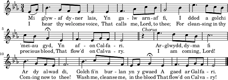 \relative c'' { \time 3/4 \key ees \major
\partial 1 ees,8 (g)
bes4. g8 f ees
ees2 ees4
f4. aes8 c bes
g2 bes4
ees4. d8 c bes
c bes g4 \fermata ees
f4. ees8 g f
ees2 \bar "||" r4^\markup \italic Chorus
ees'4. d8 c8 bes8
c2.
bes4. g8 f ees
f2.
bes4. c8 g f
ees f g4 \fermata ees
f4. ees8 g f
ees2 \bar "|."
}
\addlyrics { Mi glyw -- af dy -- ner lais, Yn ga -- lw arn -- af fi, I ddod a gol -- chi 'mei -- au gyd, Yn af -- on Cal -- fa -- ri. Ar --  glwydd, dy -- ma fi Ar dy al -- wad di, Golch fi'n bur -- lan yn y gwaed A gaed ar Gal -- fa -- ri. }
\addlyrics { I hear thy wel -- come voice, That calls me, Lord, to thee; For clean -- sing in thy prec -- ious blood, That flow'd on Cal -- va -- ry. I am com -- ing, Lord! Com -- ing now to thee! Wash me, cleanse me, in the blood That flow'd on Cal -- va -- ry! }
