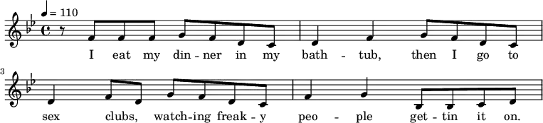 { \tempo 4=110 \key bes \major \time 4/4 r8 f'8 f'8 f'8 g'8 f'8 d'8 c'8 d'4 f'4 g'8 f'8 d'8 c'8 d'4 f'8 d'8 g'8 f'8 d'8 c'8 f'4 g'4 bes8 bes8 c'8 d'8}
\addlyrics { I eat my din -- ner in my bath -- tub, then I go to sex clubs, _ watch -- ing freak -- y peo -- ple get -- tin it on.}