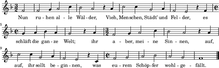 
\relative f' { \key f \major \time 3/2 \partial 2 f2 | f g4 a2 c4 | bes2 a r4 a | c2 c4 g2 a4 | f2 e r4 f |
\time 2/2 g a bes a | g2 r4 a |
\time 3/2 f2 g4 a2 c4 | bes2 a r4 a | c2 c4 g2 a4 | f2 e r4 c | \time 2/2 f2 g | a bes | a g | f1 \bar "|." }
\addlyrics {
Nun ru -- hen al -- le Wäl -- der,
Vieh, Men -- schen, Städt’ und Fel -- der,
es schläft die gan -- ze Welt;
ihr a -- ber, mei -- ne Sin -- nen,
auf, auf, ihr sollt be -- gin -- nen,
was eu -- rem Schöp -- fer wohl -- ge -- fällt.
}