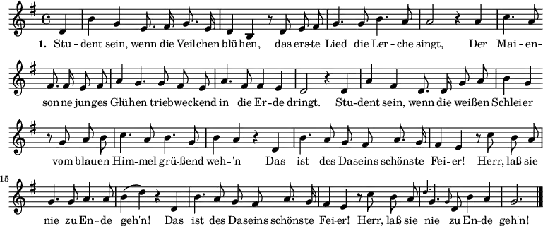  
      \relative c'{ \autoBeamOff \key g \major \partial 4 d4 b' g e8. fis16 g8. e16 d4 b \bar "" r8 d e fis g4.
                    g8 b4. a8 a2 r4 a c4. a8 \bar "" fis8. fis16 e8 fis a4 g4. g8 fis e a4. fis8 fis4
                    e d2 r4 d a' fis d8. d16 g8 a b4 g \bar "" r8 g a b c4. a8 b4. g8 b4 a r d, b'4.
                    a8 g fis a8. g16 fis4 e r8 c'8 b a g4. g8 a4. a8 b4( d) r d, b'4. a8 g fis
                    a8. g16 fis4 e r8 c' b a \grace {d4.} g,4. \grace {g8} d8 b'4 a g2.  \bar "|."
      }


\addlyrics { \small \set stanza = #"1. " Stu -- dent sein, wenn die Veil -- chen blü -- hen,
das ers -- te Lied die Ler -- che singt,
Der Mai -- en -- son -- ne jun -- ges Glü -- hen
trieb -- we -- ckend in die Er -- de dringt.
Stu -- dent sein, wenn die wei -- ßen Schlei -- er
vom blau -- en Him -- mel grü -- ßend weh -- 'n
Das ist des Da -- seins schöns -- te Fei -- er!
Herr, laß sie nie zu En -- de geh'n! 
Das ist des Da -- seins schöns -- te Fei -- er!
Herr, laß sie nie zu En -- de geh'n!}


%\markup { \column{
%  \line{ Strophen }
%  \line{ fehlen }
%  \line{ noch }
%  }
%}


