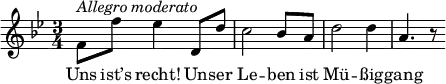 {
  \clef violin \key bes \major \time 3/4 \tempo 4 = 100
  \set Score.tempoHideNote = ##t
  f'8 ^\markup{\italic{Allegro moderato}} f'' es''4 d'8 d''
  c''2 bes'8 a'
  d''2 d''4
  a'4. r8
}
\addlyrics {
  Uns ist’s recht! Un -- ser Le -- ben ist Mü -- ßig -- gang
}