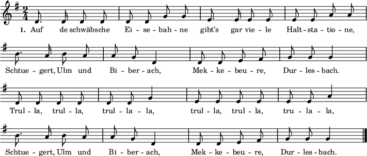 { \key g \major \time 2/4 \small
\override Score.BarNumber #'transparent = ##t \autoBeamOff
d'8. d'16 d'8 d'8 d'8 d'8 g'8 g'8 e'8. e'16 e'8 e'8 e'8 e'8 a'8 a'8 \break
\override Staff.Clef #'break-visibility = ##(#f #f #f)
b'8. a'16 b'8 a'8 a'8 g'8 d'4 d'8 d'8 e'8 fis'8 g'8 g'8 g'4 \break
d'8 d'8 d'8 d'8 d'8 d'8 g'4 e'8 e'8 e'8 e'8 e'8 e'8 a'4 \break
b'8. a'16 b'8 a'8 a'8 g'8 d'4 d'8 d'8 e'8 fis'8 g'8 g'8 g'4 \bar "|." }
\addlyrics { \small \set stanza = #"1. " Auf de schwäb -- sche Ei -- se -- bah -- ne gibt’s gar vie -- le Halt -- sta -- tio -- ne, Schtue -- gert, Ulm und Bi -- ber -- ach, Mek -- ke -- beu -- re, Dur -- les -- bach. Trul -- la, trul -- la, trul -- la -- la, trul -- la, trul -- la, tru -- la -- la, Schtue -- gert, Ulm und Bi -- ber -- ach, Mek -- ke -- beu -- re, Dur -- les -- bach. }