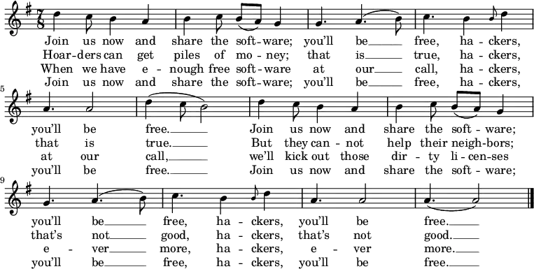 

\relative c'
{
  \key g \major
  \time 7/8
 d'4 c8 b4 a4
 b4 c8 b8[( a)] g4
 g4. a4. ( b8)
 c4. b4 \grace b8 d4 \break
 a4. a2
 d4 ( c8 b2)
 d4 c8 b4 a4
 b4 c8 b8[( a)] g4 \break
 g4. a4. ( b8)
 c4. b4 \grace b8 d4
 a4. a2
 a4.( a2)
 \bar "|."
}

 \addlyrics {
 Join us now and
 share the soft -- ware;
 you’ll be __
 free, ha -- ckers,
 you’ll be
 free. __
 Join us now and
 share the soft -- ware;
 you’ll be __
 free, ha -- ckers,
 you’ll be
 free. __
}

 \addlyrics {
 Hoar -- ders can get
 piles of mo -- ney;
 that is __
 true, ha -- ckers,
 that is
 true. __
 But they can -- not
 help their neigh- -- bors;
 that’s not __
 good, ha -- ckers,
 that’s not
 good. __
}

 \addlyrics {
 When we have e -- nough free soft -- ware
 at our __
 call, ha -- ckers,
 at our
 call, __
 we’ll kick out those
 \set ignoreMelismata = ##t
 dir -- ty li -- cen -- ses
 \unset ignoreMelismata
 e -- ver __ more, ha -- ckers,
 e -- ver more. __
}

 \addlyrics {
 Join us now and
 share the soft -- ware;
 you’ll be __
 free, ha -- ckers,
 you’ll be
 free. __
 Join us now and
 share the soft -- ware;
 you’ll be __
 free, ha -- ckers,
 you’ll be
 free. __
} 