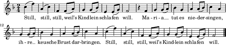 \language "deutsch"
\relative c' {
\tempo 4 = 100 \set Score.tempoHideNote = ##t \set Staff.midiInstrument = #"clarinet"
\key f \major \time 2/4
c' (f) a, (c) f, f8 (a) g4 g8 (b) e,4 e8 (g) f2
r4 f4 g g8 (a) b4 g a a8 (b) c4 a g g8 (a) b4 g a a8 (b) c4 a
c (f) a, (c) f, f8 (a) g4 g8 (b) e,4 e8 (g) f2
\bar "|."
}
\addlyrics {
Still, still, still, weil’s Kind -- lein schla -- fen will.
Ma -- ri -- a __ tut es nie -- der -- sing -- en,
ih -- re __ keu -- sche Brust dar -- brin -- gen.
Still, still, still, weil’s Kind -- lein schla -- fen will.
}