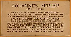 Johannes Kepler 1571–1630 lehrte hier an der einst protestantischen Stiftsschule 1594–1599 als Professor für Mathematik. In Graz schrieb er sein erstes astronomisches Werk „Das Geheimnis des Weltenbaues“, das ihn im ganzen Abendland berühmt machte. 1600 musste er im Zuge der Gegenreformation Graz verlassen und wurde am Hofe Kaiser Rudolf&nbsp;II. in Prag Mitarbeiter und Nachfolger Tycho de Brahes. Die evangelische Stiftsschule wurde geschlossen und in ein Kloster der Klarissinen umgewandelt.