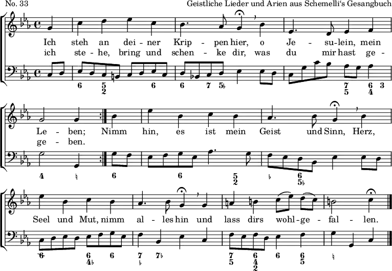 
\header {
  piece = "No. 33"
  opus = "Geistliche Lieder und Arien aus Schemelli‘s Gesangbuch"
  tagline = ##f
}

\layout { indent = 0 \set Score.tempoHideNote = ##t
  \context { \Score \remove "Bar_number_engraver" }
  \context { \Voice \remove "Dynamic_engraver" }
}

global = { \key c \minor \time 4/4 \partial 4 }

soprano = \relative c'' {
  \global \autoBeamOff \set Staff.midiPanPosition = -0.5 \set midiInstrument = "flute"
  \tempo 4=96 \repeat volta 2 { g4 | c d es c | bes4. as8 g4\fermata \breathe
  bes | es,4. d8 es4 f | g2 g4 }
  bes | es bes c bes | as4. bes8 g4\fermata \breathe
  bes | es bes c bes | as4. bes8 g4\fermata \breathe
  g | a b \tempo 4=88 c8 [(es)] d [(c)] | b2 \tempo 4=40 c4\fermata \bar "|."
}

alto = \relative c' {
  \global \autoBeamOff \set Staff.midiPanPosition = -1 \set midiInstrument = "flute"
  \repeat volta 2 { es4 | es g g es | f (es8) f es4
  es | c4. d8 c4 d8 [c] | d2 d4 }
  d | g bes as g | f4. f8 g4
  g | as g as g | c, (f) es
  es | f g g f8 [d] | d2 es4 \bar "|."
}

tenor = \relative c' {
  \global \autoBeamOff \set Staff.midiPanPosition = 0.5 \set midiInstrument = "harpsichord"
  \repeat volta 2 { c4 | g g es g | bes8 [d bes] bes bes4
  g | g8 [c~ c] f\pp g4 f8 [c]\mf | c2 b4 }
  bes | bes es es es | c (bes8) d bes4
  bes8 [d] | es 4 es c8 [d] es4 | es (d) bes
  c | c d g, as | g~ g g4 \bar "|."
}

bass = \relative c {
  \global \set Staff.midiPanPosition = 1 \set midiInstrument = "harpsichord"
  \repeat volta 2 { c8 d | es d c b c d es c | d bes! c d es4
  es8 d | c8 g' c bes as [g] as4 | g2 g,4 }
  g'8 f | es f g es as4. g8 | f es d bes es4
  es8 d | c d es d es f g es | f4 bes, es
  c | f8 es f d es4 f | g g, c \bar "|."
}

figBass = \figures { \set figuredBassAlterationDirection = #RIGHT
  \repeat volta 2 { s4 | <6>4 <5 2>2 <6>4 | <6> <7>8 < 5- > s2 | s2 <7 5>4 <6 4>8 <3> | <4>2 <_!>4 }
  <6>4 | s4 <6> s4 <5 2> | <_-> <6 5-> s2 | <6\\>2 <6 4->4 <6> | <7 _-> <7-> s2 |
  <7 5>4 <6 4 2> <6> <6 5> | <_!>2 s4 \bar "|."
}
verse = \lyricmode {
  Ich steh an dei -- ner Krip -- pen hier,
  o Je -- su -- lein, mein Le -- ben;
  Nimm hin, es ist mein Geist und Sinn,
  Herz, Seel und Mut, nimm al -- les hin
  und lass dirs wohl -- ge -- fal -- len.
}
verseR = \lyricmode {
  ich ste -- he, bring und schen -- ke dir,
  was du mir hast ge -- ge -- ben. }

\score {
  \new ChoirStaff <<
    \new Staff = "right"
    <<
      \new Voice = "soprano" { %{ \voiceOne %} \soprano }
      \addlyrics { \verse }
      \addlyrics { \verseR }
%     \new Voice = "alto" { \voiceTwo \alto }
    >>
    \new Staff = "left"
    <<
      \clef bass
%     \new Voice = "tenor" { \voiceOne \tenor }
      \new Voice = "bass" { %{ \voiceTwo %} \bass }
      { \figBass }
    >>
  >>
  \layout { }
}
\score { \unfoldRepeats { << \soprano %{ \\ \alto \\ \tenor %} \\ \bass >> } 
  \midi { 
    \context { \Score midiChannelMapping = #'instrument }
    \context { \Staff \remove "Staff_performer" }
    \context { \Voice \consists "Staff_performer" }
  }
}
