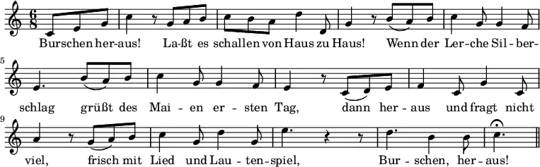 
\relative c' { \key c \major \time 6/8 \partial 4.
             c8 e8 g8 | c4 r8 g8 a8 b8 | c8 b8 a8 d4 d,8 |
             g4 r8 b8( a8) b8 | c4 g8 g4 f8 | e4. b'8( a8) b8 |
             c4 g8 g4 f8 | e4 r8 c8( d8) e8 | f4 c8 g'4 c,8 |
             a'4 r8 g8( a8) b8 | c4 g8 d'4 g,8 | e'4. r4 r8 |
             d4. b4 b8 | c4. \fermata \bar "||"
}
\addlyrics {
     Bur -- schen her -- | aus! La -- ßt es | schal -- len von Haus zu |
     Haus! Wenn der | Ler -- che Sil -- ber -- | schlag grüßt des |
     Mai -- en er -- sten | Tag, dann her -- | aus und fragt nicht |
     viel, frisch mit | Lied und Lau -- ten -- | spiel, | Bur -- schen, her -- | aus!
}
