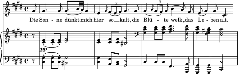 
\header {
  tagline = ##f }

global = {
  \key e \major
  \time 4/4
}

voiceOne = {
  \relative c'' {
    \global \autoBeamOff
        \partial 8 gis8 | gis4. gis8 gis8.[( b32 a)] gis4 | e \grace gis8 \times 2/3 {fis8 [(e fis)]} gis4. gis8 | gis4( \grace a8 \times 2/3 {gis8[ fis])} gis8 b4( a8) fis | e( gis4) gis8 cis,4.
  }
}

lyricsOne = \lyricmode {
  Die | Son -- ne dünkt __ mich | hier so __ kalt, die | Blü -- te welk, __ das | Le -- ben alt.
}

treble = {
  \relative c' {
    \global
     \partial 8 r8 | <cis e>4-.\pp( <cis e>8-. <cis e>-.) <dis fis>2 | <cis e>4 <cis fis>8 <cis fis> <bis gis'>2 \clef bass <gis cis e>4 <gis cis e>8 <gis cis e> <a cis fis>4. <fis cis' fis>8 | <gis cis e>4 <fis gis bis dis> <e gis cis>2
  }
}

bass = {
  \relative c {
    \global
    \partial 8 r8 | <cis gis'>4-.( <cis gis'>8-. <cis gis'>-.) <bis gis'>2 | <cis gis'>4 <a fis'>8 <a cis> <gis dis'>2 | cis4 cis8 cis fis,4. <a, a'>8 | <gis gis'>4 <gis gis'> <cis cis'>2
  }
}

\score {
    <<
    \new Voice = "one" {
        \set Staff.midiInstrument = #"flute"
        \voiceOne
    }
    \new Lyrics \lyricsto one {
       \lyricsOne
    }
    \new PianoStaff { <<
        \new Staff {
           \set Staff.midiInstrument = #"piano"
           \treble
        }
        \new Staff {
           \set Staff.midiInstrument = #"piano"
           \clef bass
           \bass
        }
     >>
    }
    >>

  \layout {
    indent = #0
    \context {
      \Score
      \remove "Bar_number_engraver"
    }
  }
  \midi {}
}
